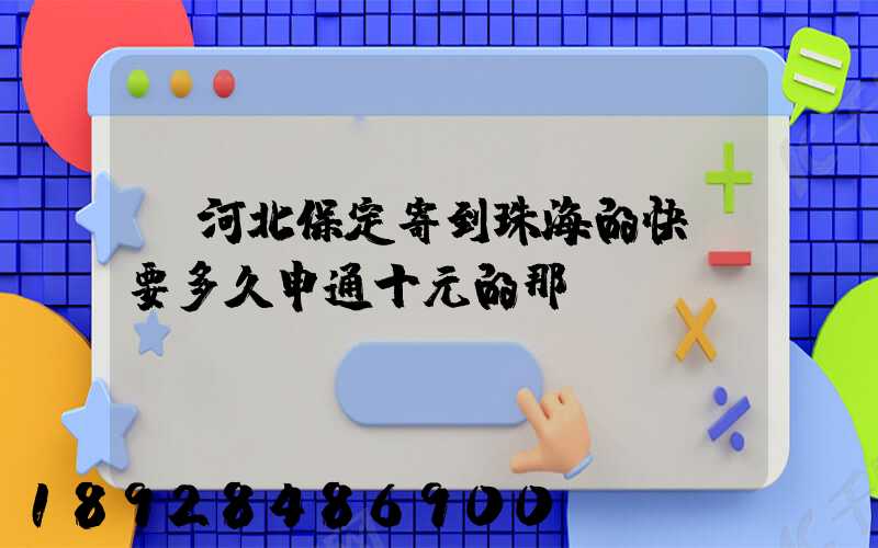 從河北保定寄到珠海的快遞要多久申通十元的那種。